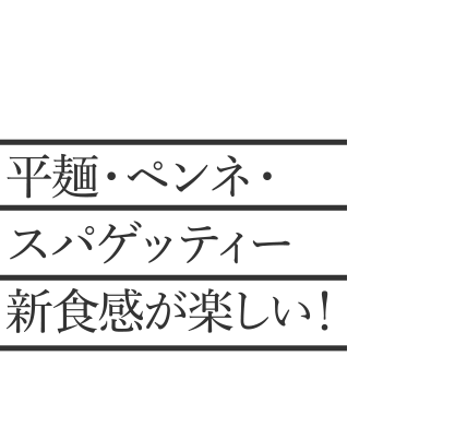 平麺・ペンネ・スパゲッティー新食感が楽しい！